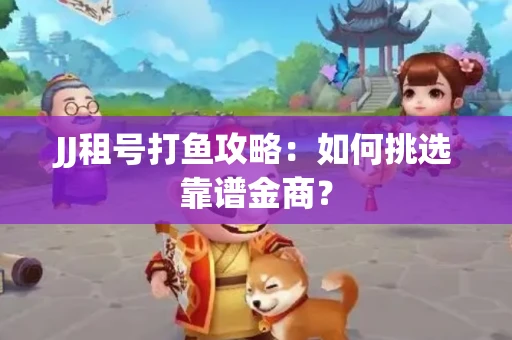 JJ租号打鱼攻略：如何挑选靠谱金商？